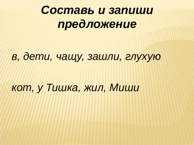 Составь и запиши предложение в, дети, чащу, зашли, глухую  кот, у Тишка, жил, Миши 