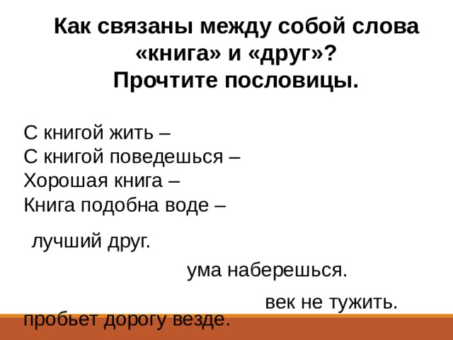 Как связаны между собой слова «книга» и «друг»?  Прочтите пословицы. С книгой жить – С книгой поведешься – Хорошая книга – Книга подобна воде – лучший друг. ума наберешься. век не тужить. пробьет дорогу везде. 