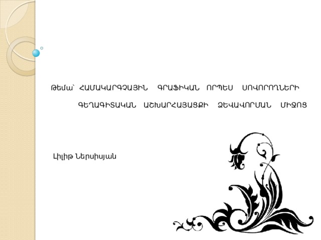  Թեմա՝ ՀԱՄԱԿԱՐԳՉԱՅԻՆ ԳՐԱՖԻԿԱՆ ՈՐՊԵՍ ՍՈՎՈՐՈՂՆԵՐԻ  ԳԵՂԱԳԻՏԱԿԱՆ ԱՇԽԱՐՀԱՅԱՑՔԻ ՁԵՎԱՎՈՐՄԱՆ ՄԻՋՈՑ        Լիլիթ Ներսիսյան   