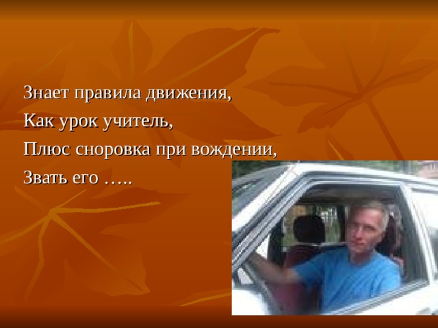 Знает правила движения, Как урок учитель, Плюс сноровка при вождении, Звать его ….. 