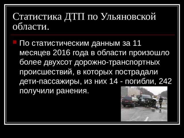 Статистика ДТП по Ульяновской области. По статистическим данным за 11 месяцев 2016 года в области произошло более двухсот дорожно-транспортных происшествий, в которых пострадали дети-пассажиры, из них 14 - погибли, 242 получили ранения. 