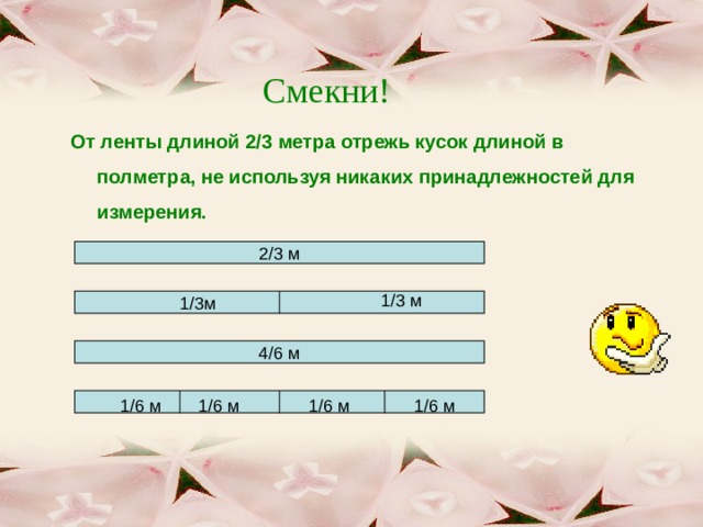 Длиной 15 метров. Как от веревки длиной 2/3 метра. Как отрезать от 2/3 метра полметра. От ленты длиной 3 метра отрезали 4 куска. Полтора метра дробью.