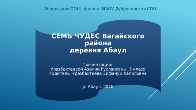 Абаульская ООШ, филиал МАОУ Дубровинская СОШ СЕМЬ ЧУДЕС Вагайского района  деревня Абаул    Презентация:  Уразбахтеевой Азалии Руслановны, 5 класс  Родитель: Уразбахтеева Зифанур Халиловна     д. Абаул, 2018 