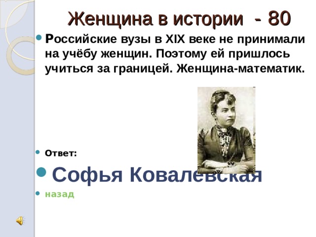 Женщина в истории - 80 Р оссийские вузы в XIX веке не принимали на учёбу женщин. Поэтому ей пришлось учиться за границей. Женщина-математик.     Ответ: Софья Ковалевская назад 