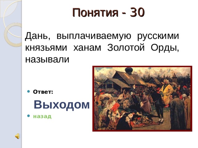 Понятия - 30      Ответ:  Выходом назад Дань, выплачиваемую русскими князьями ханам Золотой Орды, называли 