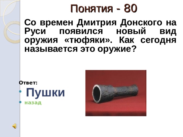 Понятия - 80  Со времен Дмитрия Донского на Руси появился новый вид оружия «тюфяки». Как сегодня называется это оружие?     Ответ:  Пушки назад 