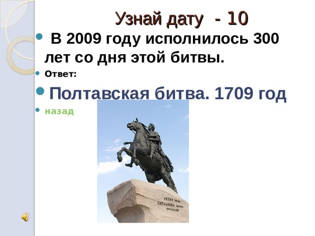  Узнай дату - 10  В 2009 году исполнилось 300 лет со дня этой битвы. Ответ: Полтавская битва. 1709 год назад 