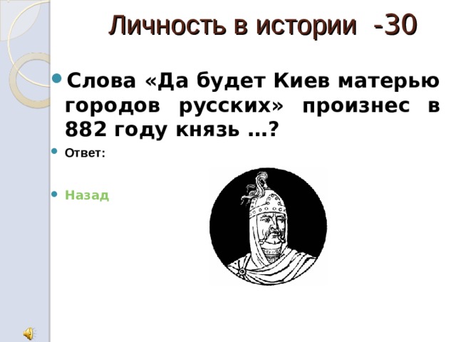  Личность в истории -30 Слова «Да будет Киев матерью городов русских» произнес в 882 году князь …? Ответ:  Олег Назад   