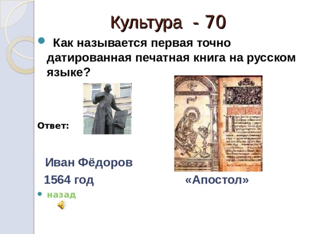  Культура - 70  Как называется первая точно датированная печатная книга на русском языке?   Ответ:   Иван Фёдоров  1564 год «Апостол» назад 