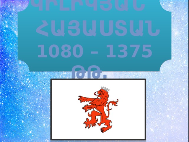 Կիլիկյան ՀԱՅԱՍՏԱՆ 1080 – 1375 ԹԹ.   