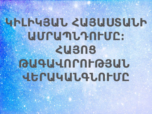 ԿԻԼԻԿՅԱՆ ՀԱՅԱՍՏԱՆԻ ԱՄՐԱՊՆԴՈՒՄԸ։ ՀԱՅՈՑ ԹԱԳԱՎՈՐՈՒԹՅԱՆ ՎԵՐԱԿԱՆԳՆՈՒՄԸ  