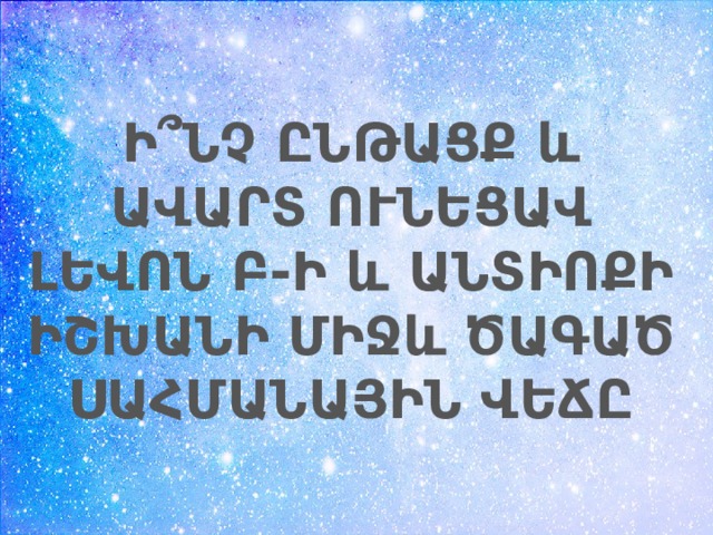 Ի՞ՆՉ ԸՆԹԱՑՔ և ԱՎԱՐՏ ՈՒՆԵՑԱՎ ԼԵՎՈՆ Բ-Ի և ԱՆՏԻՈՔԻ ԻՇԽԱՆԻ ՄԻՋև ԾԱԳԱԾ ՍԱՀՄԱՆԱՅԻՆ ՎԵՃԸ 