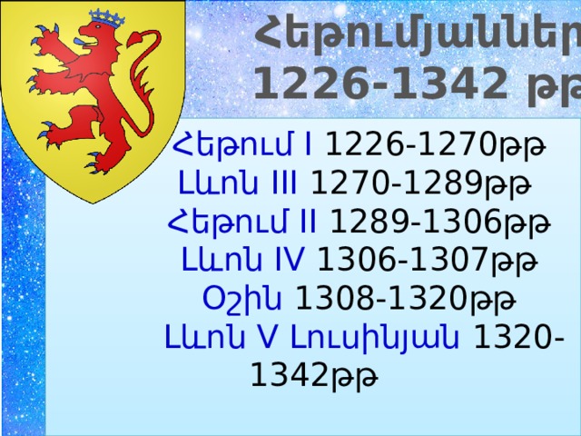  Հեթումյաններ  1226-1342 թթ.  Հեթում I 1226-1270թթ   Լևոն III 1270-1289թթ   Հեթում II 1289-1306թթ   Լևոն IV 1306-1307թթ   Օշին 1308-1320թթ   Լևոն V Լուսինյան 1320-1342թթ   