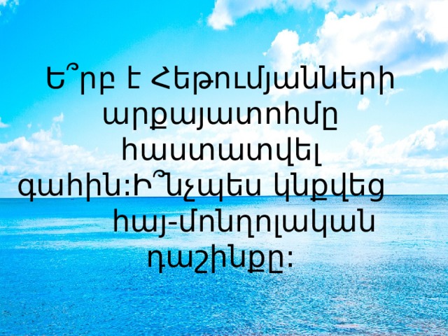 Ե՞րբ է Հեթումյանների արքայատոհմը հաստատվել գահին:Ի՞նչպես կնքվեց հայ-մոնղոլական դաշինքը: 
