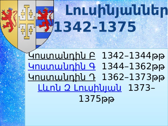  Լուսինյաններ 1342-1375 Կոստանդին Բ   1342–1344թթ  Կոստանդին Գ 1344–1362թթ  Կոստանդին Դ   1362–1373թթ  Լևոն Զ Լուսինյան  1373–1375թթ    