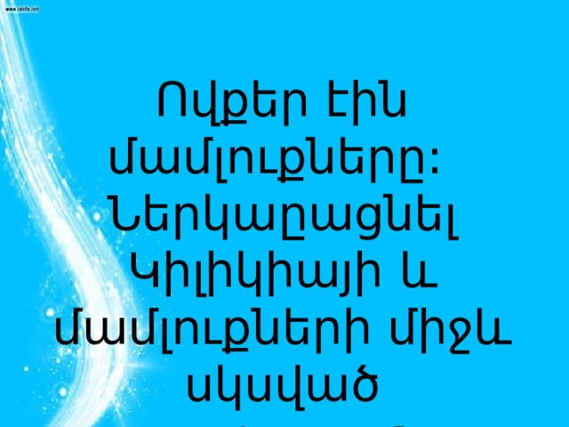 Ովքեր էին մամլուքները: Ներկաըացնել Կիլիկիայի և մամլուքների միջև սկսված պատերազմը:  