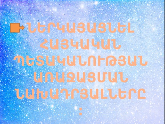 ՆԵՐԿԱՅԱՑՆԵԼ ՀԱՅԿԱԿԱՆ ՊԵՏԱԿԱՆՈՒԹՅԱՆ ԱՌԱՋԱՑՄԱՆ ՆԱԽԱԴՐՅԱԼՆԵՐԸ: 