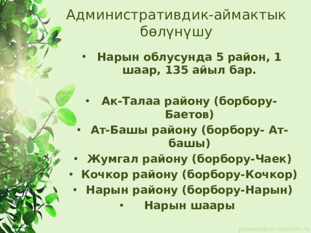 Административдик-аймактык бөлүнүшу Нарын облусунда 5 район, 1 шаар, 135 айыл бар.  Ак-Талаа району (борбору-Баетов) Ат-Башы району (борбору- Ат-башы) Жумгал району (борбору-Чаек) Кочкор району (борбору-Кочкор) Нарын району (борбору-Нарын) Нарын шаары 