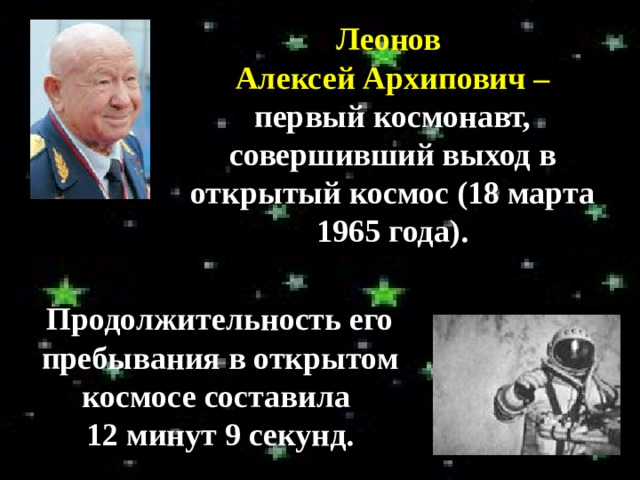 Леонов Алексей Архипович – первый космонавт, совершивший выход в открытый космос (18 марта 1965 года). Продолжительность его пребывания в открытом космосе составила 12 минут 9 секунд. 