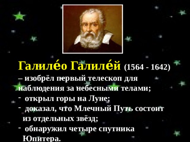 Галиле́о Галиле́й (1564 - 1642) – изобрёл первый телескоп для наблюдения за небесными телами;  открыл горы на Луне;  доказал, что Млечный Путь состоит из отдельных звёзд;  обнаружил четыре спутника Юпитера. 