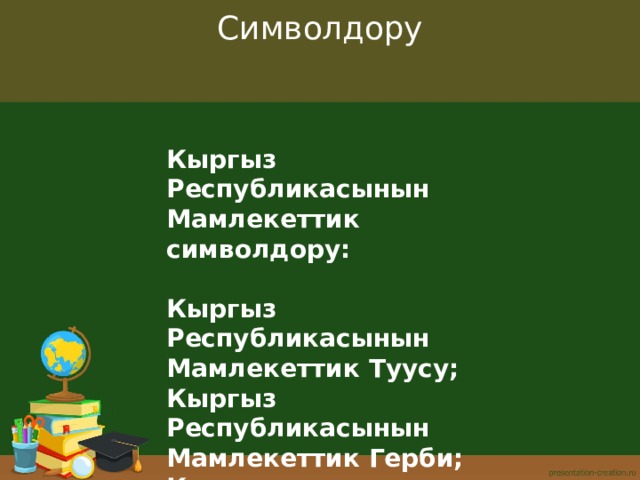 Символдору   Кыргыз Республикасынын Мамлекеттик символдору:  Кыргыз Республикасынын Мамлекеттик Туусу; Кыргыз Республикасынын Мамлекеттик Герби; Кыргыз Республикасынын Мамлекеттик Гимни. 