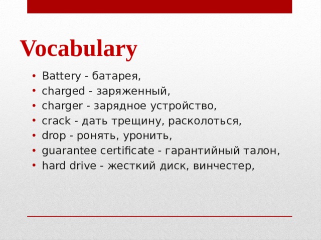 Vocabulary Battery - батарея,  charged - заряженный,  charger - зарядное устройство,  crack - дать трещину, расколоться,  drop - ронять, уронить,  guarantee certificate - гарантийный талон, hard drive - жесткий диск, винчестер, 