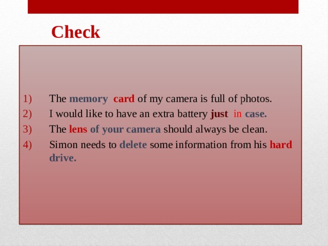 Check The memory   card of my camera is full of photos.  I would like to have an extra battery just   in case. The lens of your camera should always be clean. Simon needs to delete some information from his  hard drive.  