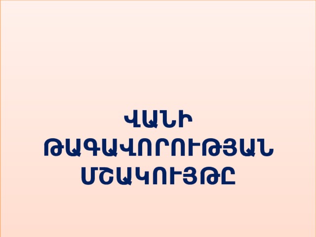 ՎԱՆԻ ԹԱԳԱՎՈՐՈՒԹՅԱՆ ՄՇԱԿՈՒՅԹԸ 