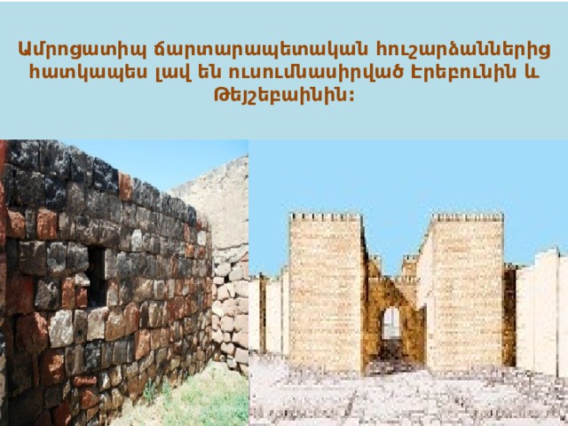 Ամրոցատիպ ճարտարապետական հուշարձաններից հատկապես լավ են ուսումնասիրված Էրեբունին և Թեյշեբաինին: 