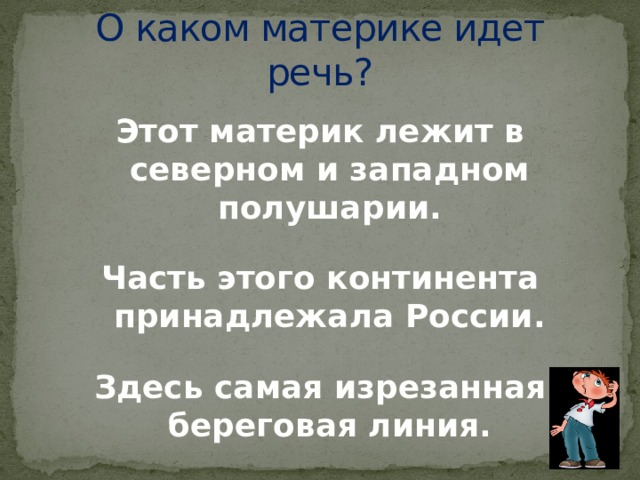 О каком материке идет речь? Этот материк лежит в северном и западном полушарии. Часть этого континента принадлежала России. Здесь самая изрезанная береговая линия. 