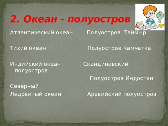 2. Океан - полуостров Атлантический океан Полуостров Таймыр Тихий океан Полуостров Камчатка Индийский океан Скандинавский полуостров  Полуостров Индостан Северный Ледовитый океан Аравийский полуостров 