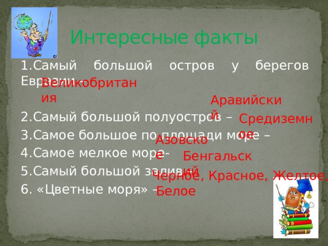 Интересные факты 1.Самый большой остров у берегов Евразии –  2.Самый большой полуостров – 3.Самое большое по площади море – 4.Самое мелкое море- 5.Самый большой залив – 6. «Цветные моря» – Великобритания Аравийский Средиземное Азовское Бенгальский Черное, Красное, Желтое,  Белое 