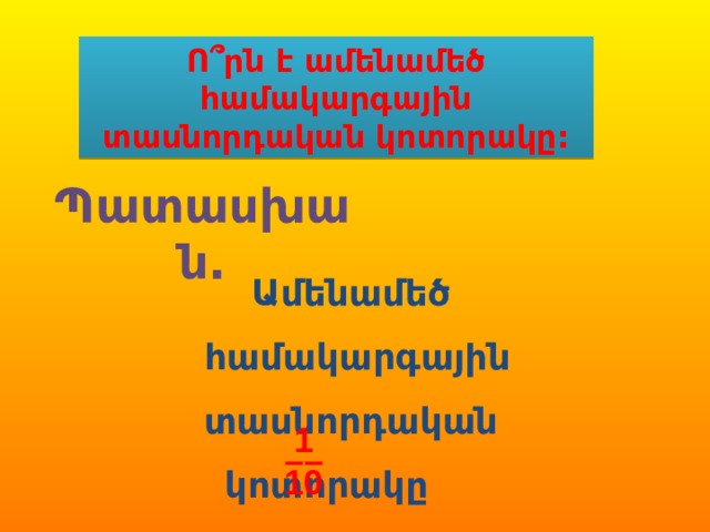 Ո՞րն է ամենամեծ համակարգային տասնորդական կոտորակը: Պատասխան. Ամենամեծ համակարգային տասնորդական կոտորակը է: 1 –– 10 