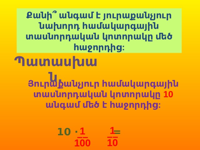 Քանի՞ անգամ է յուրաքանչյուր նախորդ համակարգային տասնորդական կոտորակը մեծ հաջորդից: Պատասխան. Յուրաքանչյուր համակարգային տասնորդական կոտորակը 10  անգամ մեծ է հաջորդից: 1 –– 10 1 –– 100 10 · = 