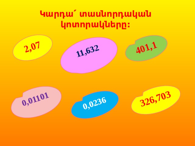 2,07 401,1 0,01101 326,703 11,632 0,0236 Կարդա՛ տասնորդական կոտորակները: 