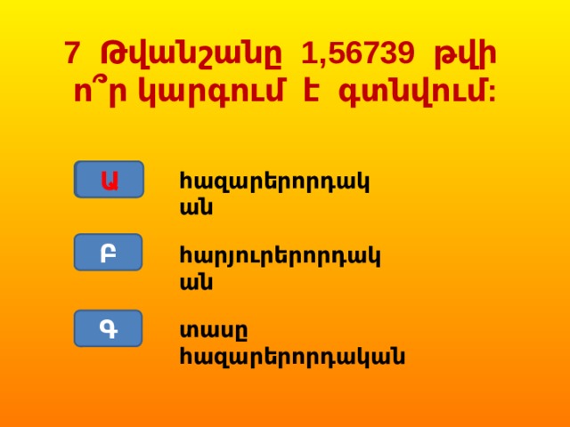 7 Թվանշանը 1,56739 թվի ո՞ր կարգում է գտնվում: Ա Ա հազարերորդական Բ հարյուրերորդական Գ տասը հազարերորդական 