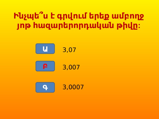 Ինչպե՞ս է գրվում երեք ամբողջ յոթ հազարերորդական թիվը: Ա 3,07 Բ Բ 3,007 Գ 3,0007 