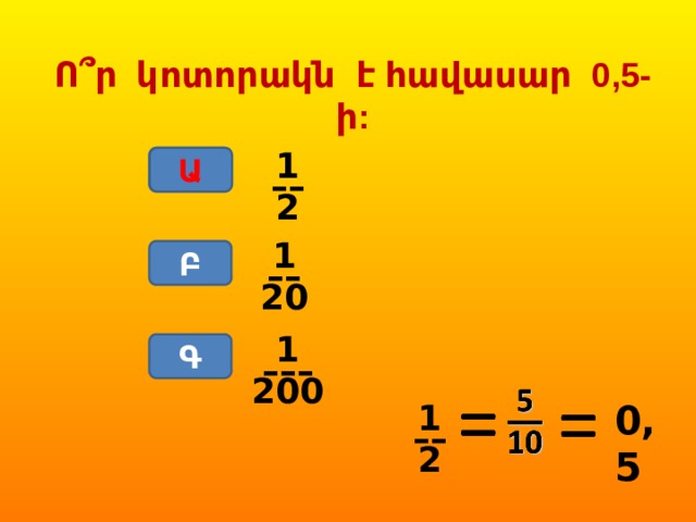 Ո՞ր կոտորակն է հավասար 0,5-ի: 1 –– 2 Ա Ա 1 –– 20 Բ 1 ––– 200 Գ 1 0,5 –– 2 