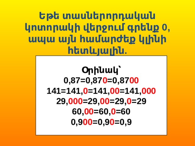 Եթե տասներորդական կոտորակի վերջում գրենք 0, ապա այն համարժեք կլինի հետևյալին. Օրինակ՝ 0,87=0,87 0 =0,87 00 141=141, 0 =141, 00 =141, 000 29, 000 =29, 00 =29, 0 =29 60, 00 =60, 0 =60 0,9 00 =0,9 0 =0,9 
