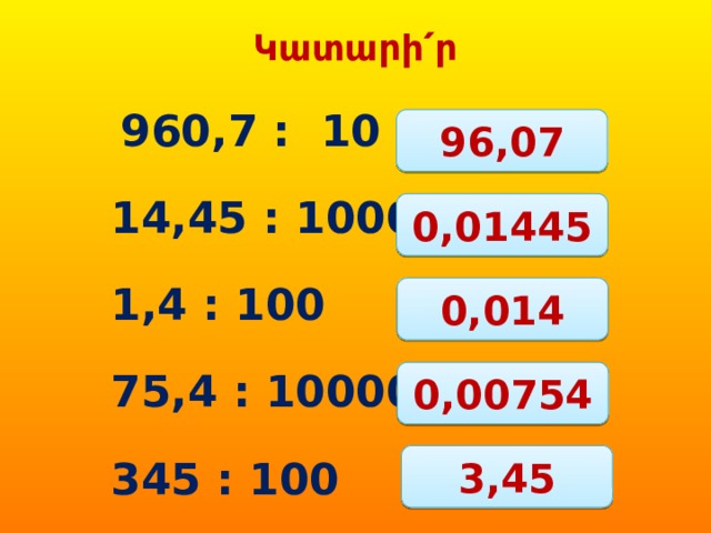 Կատարի՛ր  960,7 : 10 14,45 : 1000 1,4 : 100 75,4 : 10000 345 : 100 96,07 0,01445 0,014 0,00754 3,45 