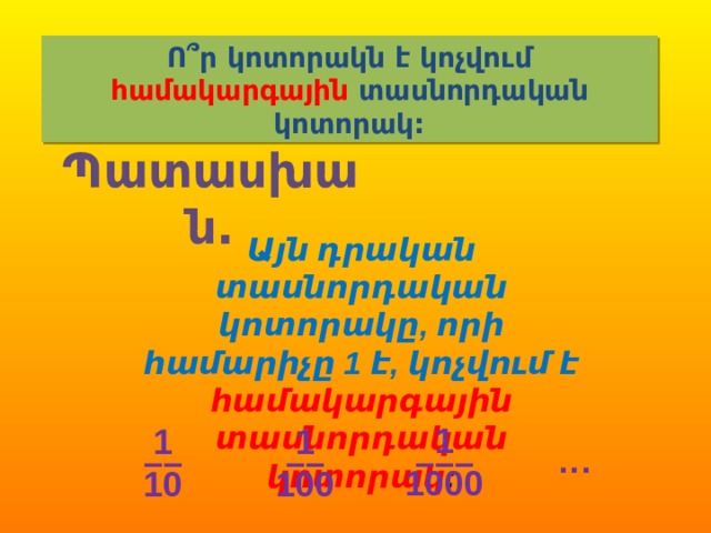 Ո՞ր կոտորակն է կոչվում համակարգային տասնորդական կոտորակ: Պատասխան. Այն դրական տասնորդական կոտորակը, որի համարիչը 1 է, կոչվում է համակարգային տասնորդական կոտորակ : 1 ––– 1000 1 1 –– –– 10 100 … 