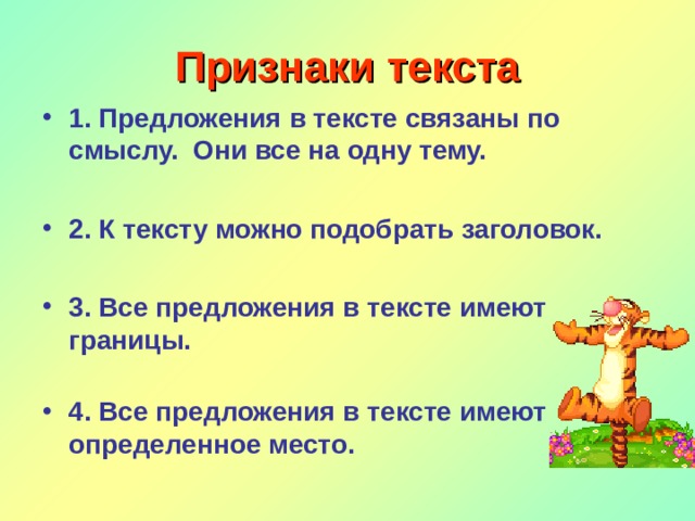 Признаки текста 1. Предложения в тексте связаны по смыслу. Они все на одну тему.  2. К тексту можно подобрать заголовок.  3. Все предложения в тексте имеют границы.   4. Все предложения в тексте имеют определенное место. 