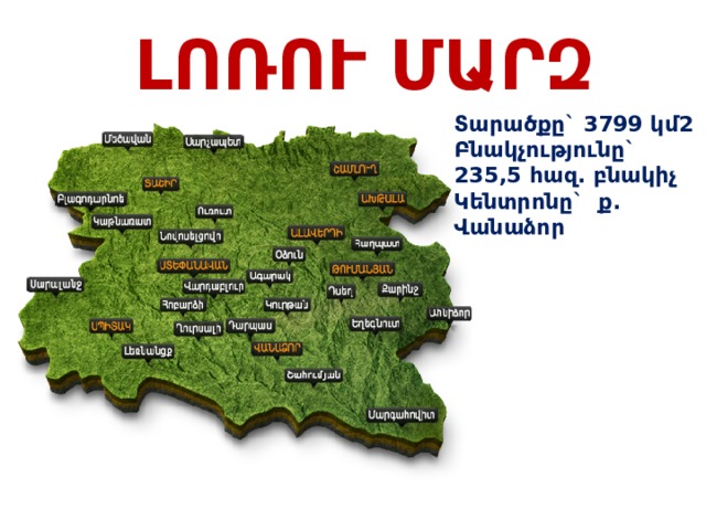 ԼՈՌՈՒ ՄԱՐԶ Տարածքը` 3799 կմ2 Բնակչությունը` 235,5 հազ. բնակիչ Կենտրոնը` ք. Վանաձոր 