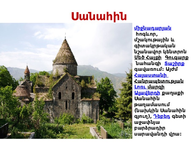 Սանահին    միջնադարյան   հոգևոր, մշակութային և գիտակրթական նշանավոր կենտրոն  Մեծ Հայքի   Գուգարք  նահանգի  Տաշիրք   գավառում: Այժմ  Հայաստանի Հանրապետության   Լոռւ մարզի   Ալավերդի  քաղաքի Սանահին թաղամասում (նախկին Սանահին գյուղ),  Դեբեդ  գետի աջափնյա բարձրադիր սարավանդի վրա: 