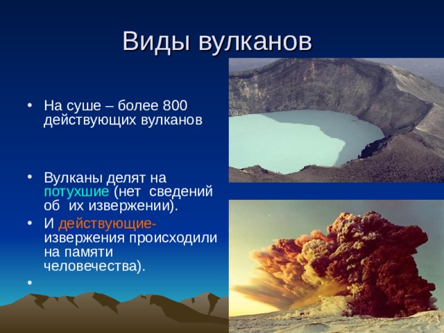 Виды вулканов На суше – более 800 действующих вулканов   Вулканы делят на  потухшие  (нет  сведений об их извержении). И действующие- извержения происходили на памяти человечества). 