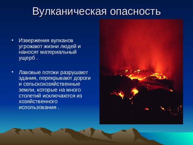 Вулканическая опасность   Извержения вулканов угрожают жизни людей и наносят материальный ущерб . Лавовые потоки разрушают здания, перекрывают дороги и сельскохозяйственные земли, которые на много столетий исключаются из хозяйственного использования .  