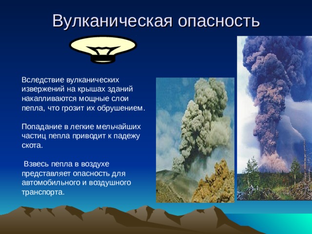 Вулканическая опасность Вследствие вулканических извержений на крышах зданий накапливаются мощные слои пепла, что грозит их обрушением. Попадание в легкие мельчайших частиц пепла приводит к падежу скота.  Взвесь пепла в воздухе представляет опасность для автомобильного и воздушного транспорта. 