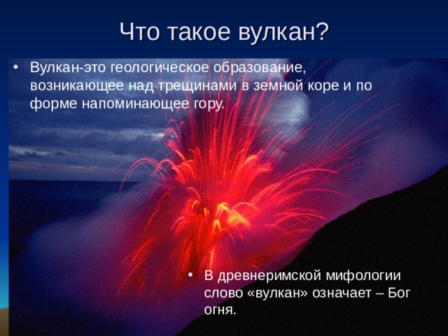 Что такое вулкан ? Вулкан-это геологическое образование, возникающее над трещинами в земной коре и по форме напоминающее гору. В древнеримской мифологии слово «вулкан» означает – Бог огня.  