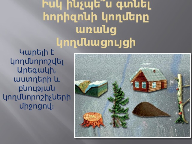 Իսկ ինչպե՞ս գտնել հորիզոնի կողմերը առանց կողմնացույցի Կարելի է կողմնորոշվել Արեգակի, աստղերի և բնության կողմնորոշիչների միջոցով։ 