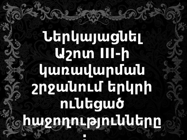 Ներկայացնել Աշոտ III-ի կառավարման շրջանում երկրի ունեցած հաջողությունները: 